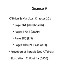 Séance 9  O’Brien & Marakas, Chapter 10 : Page 361 (dashboards) Pages 370-2 (OLAP) Page 380 (EIS) Pages 408-09 (Case of BI) Pozzebon et Paradis (Les Affaires) Illustration: Chilquinta (CASE) 