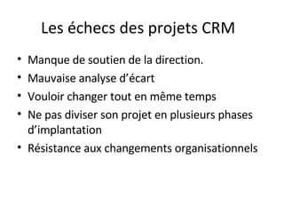 Les échecs des projets CRM  Manque de soutien de la direction. Mauvaise analyse d’écart Vouloir changer tout en même temps Ne pas diviser son projet en plusieurs phases d’implantation Résistance aux changements organisationnels 