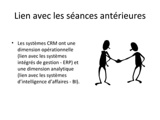 Lien avec les séances antérieures Les systèmes CRM ont une dimension opérationnelle (lien avec les systèmes intégrés de gestion - ERP) et une dimension analytique (lien avec les systèmes d’intelligence d’affaires - BI).  