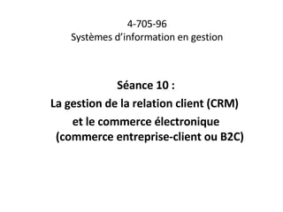 4-705-96 Systèmes d’information en gestion Séance 10 : La gestion de la relation client (CRM)  et le commerce électronique (commerce entreprise-client ou B2C)  