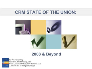 2008 & Beyond By Paul Greenberg President, The 56 Group, LLC Chief Customer Officer, BPT Partners, LLC Author: CRM at the Speed of Light CRM STATE OF THE UNION: 