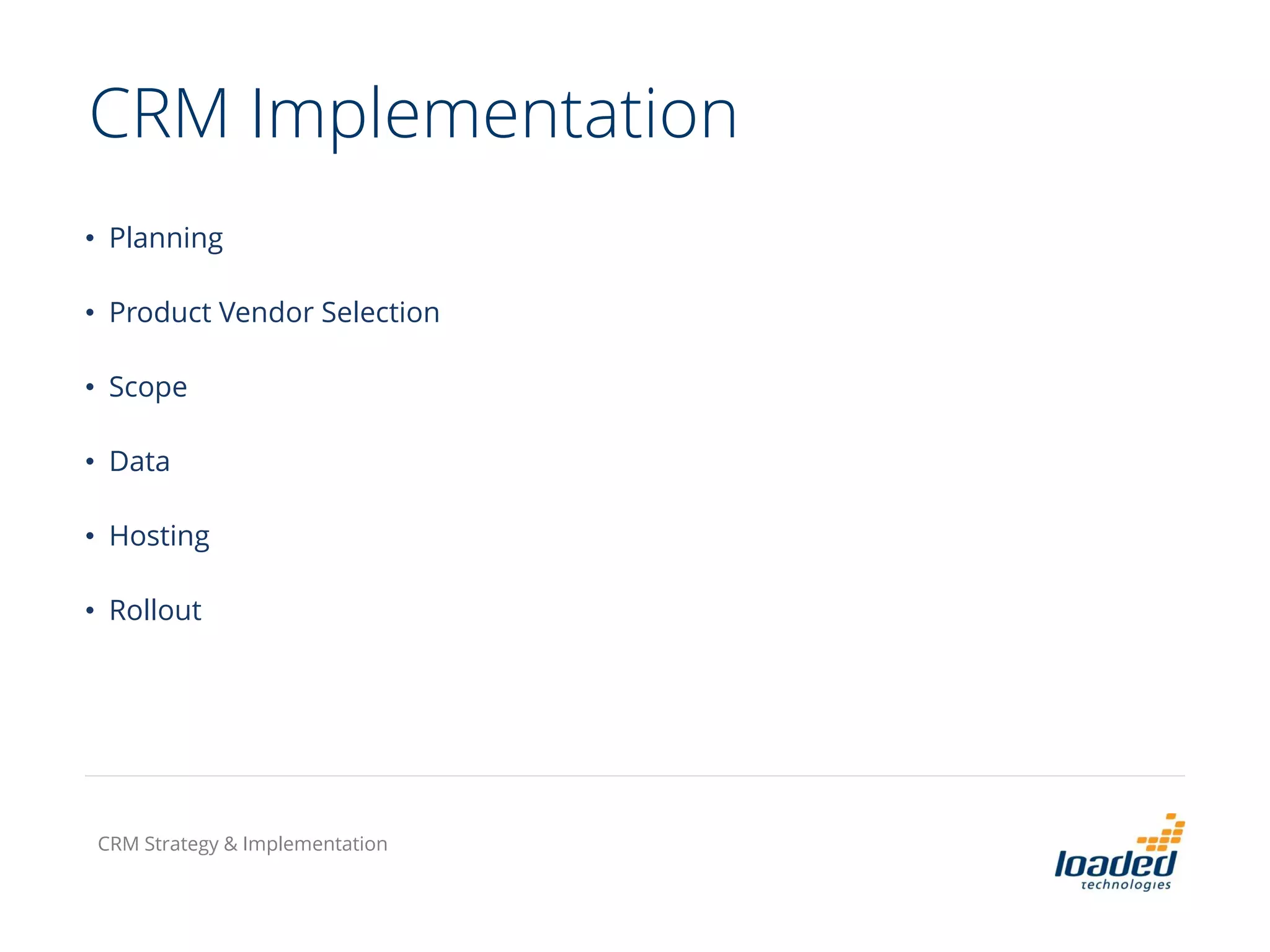 CRM Implementation
• Planning
• Product Vendor Selection
• Scope
• Data
• Hosting
• Rollout
CRM Strategy & Implementation
 
