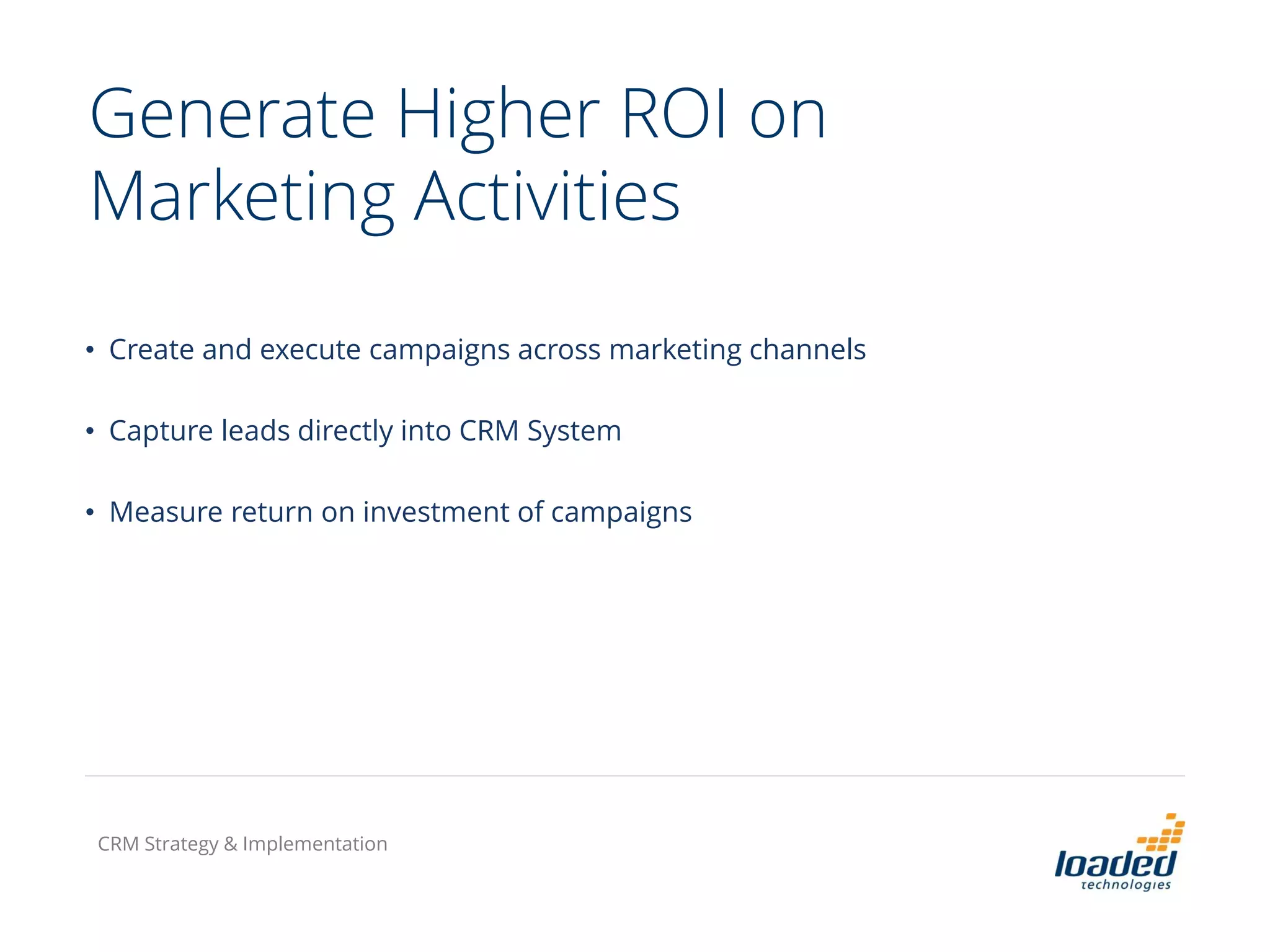 Generate Higher ROI on
Marketing Activities
• Create and execute campaigns across marketing channels
• Capture leads directly into CRM System
• Measure return on investment of campaigns
CRM Strategy & Implementation
 