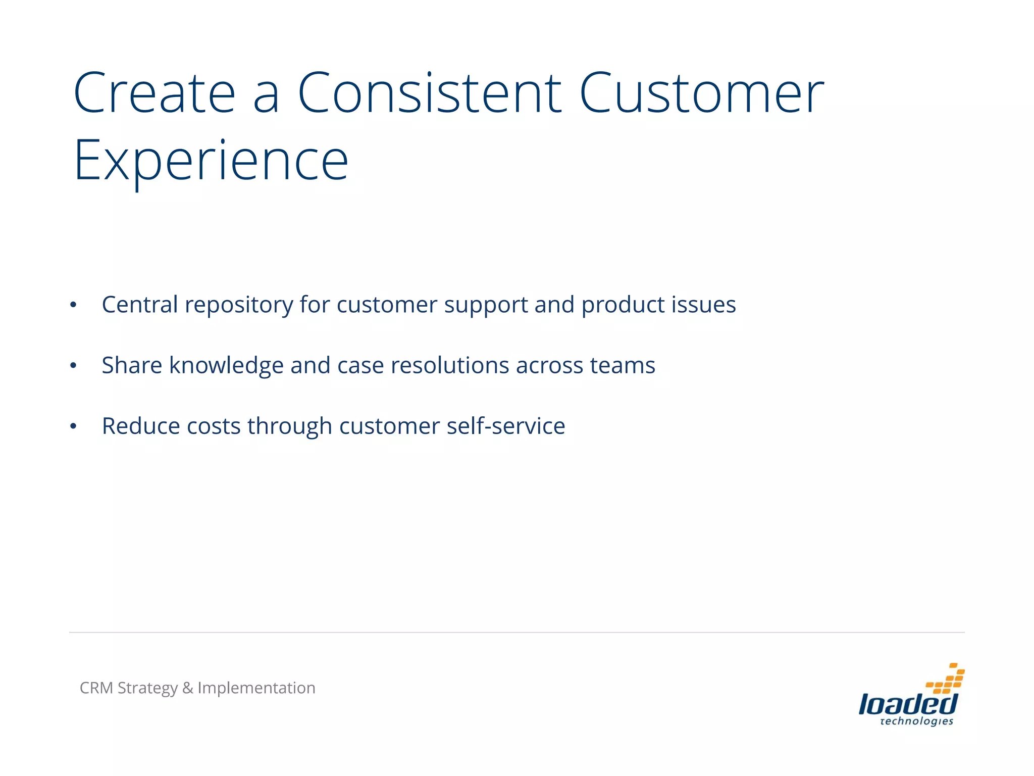 Create a Consistent Customer
Experience
• Central repository for customer support and product issues
• Share knowledge and case resolutions across teams
• Reduce costs through customer self-service
CRM Strategy & Implementation
 