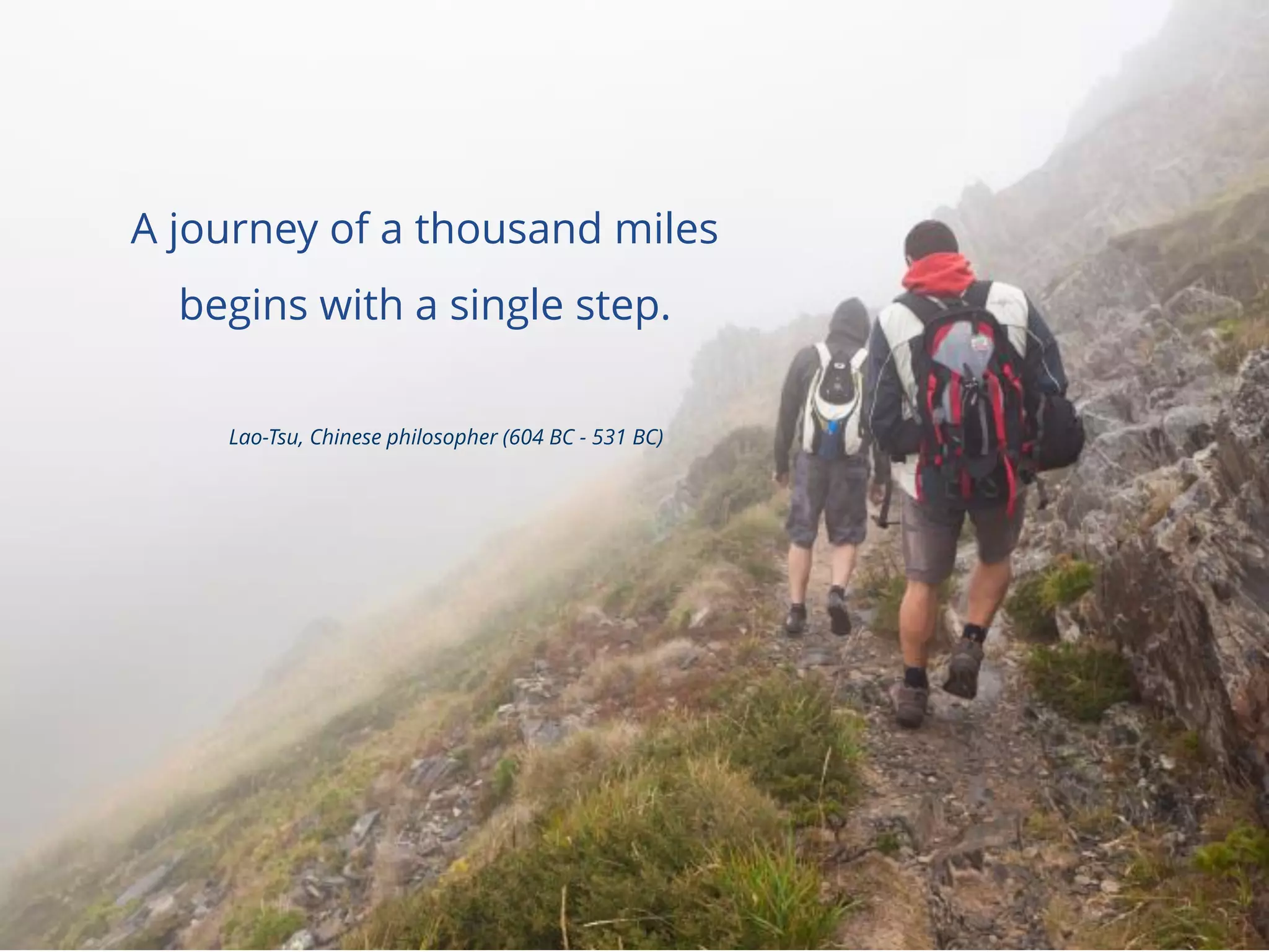 A journey of a thousand miles
begins with a single step.
Lao-Tsu, Chinese philosopher (604 BC - 531 BC)
 