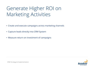 Generate Higher ROI on
Marketing Activities
• Create and execute campaigns across marketing channels
• Capture leads directly into CRM System
• Measure return on investment of campaigns
CRM Strategy & Implementation
 