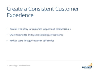 Create a Consistent Customer
Experience
• Central repository for customer support and product issues
• Share knowledge and case resolutions across teams
• Reduce costs through customer self-service
CRM Strategy & Implementation
 