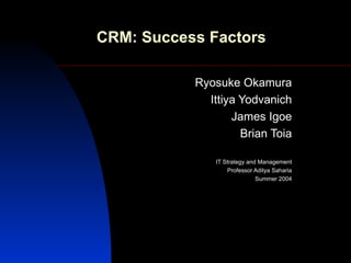 CRM: Success Factors Ryosuke Okamura Ittiya Yodvanich James Igoe Brian Toia IT Strategy and Management Professor Aditya Saharia Summer 2004 