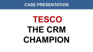 CASE PRESENTATION
TESCO
THE CRM
CHAMPION
 