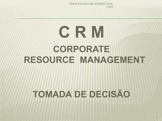 C R M
CORPORATE
RESOURCE MANAGEMENT
TOMADA DE DECISÃO
FENIX ESCOLA DE AVIAÇÃO CIVIL
LTDA
1
 