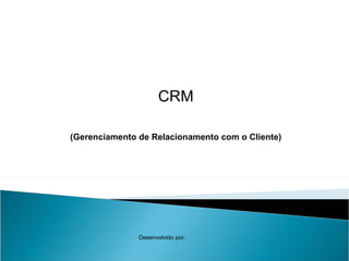 CRM
(Gerenciamento de Relacionamento com o Cliente)
Desenvolvido por:
 