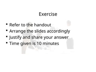 Exercise
 Refer to the handout
 Arrange the slides accordingly
 Justify and share your answer
 Time given is 10 minutes
 