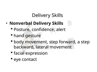 • Nonverbal Delivery Skills
 Posture, confidence, alert
 hand gesture
 body movement, step forward, a step
backward, lateral movement
 facial expression
 eye contact
Delivery Skills
 