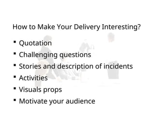 How to Make Your Delivery Interesting?
 Quotation
 Challenging questions
 Stories and description of incidents
 Activities
 Visuals props
 Motivate your audience
 