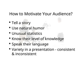 How to Motivate Your Audience?
 Tell a story
 Use natural humor
 Unusual statistics
 Know their level of knowledge
 Speak their language
 Variety in a presentation - consistent
& inconsistent
 