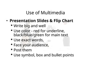 Use of Multimedia
• Presentation Slides & Flip Chart
 Write big and well
 Use color - red for underline,
black/blue/green for main text
 Use exact words,
 Face your audience,
 Post them
 Use symbol, box and bullet points
 