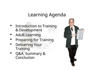 Learning Agenda
 Introduction to Training
& Development
 Adult Learning
 Preparing for Training
 Delivering Your
Training
 Q&A, Summary &
Conclusion
 