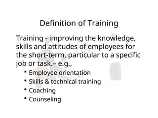 Definition of Training
Training - improving the knowledge,
skills and attitudes of employees for
the short-term, particular to a specific
job or task.– e.g.,
 Employee orientation
 Skills & technical training
 Coaching
 Counseling
 