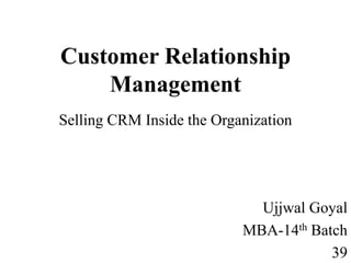 Customer Relationship
Management
Selling CRM Inside the Organization
Ujjwal Goyal
MBA-14th Batch
39
 
