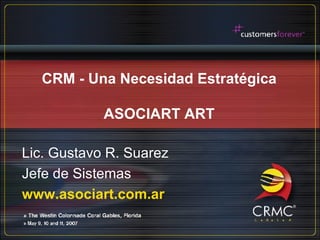 CRM - Una Necesidad Estratégica ASOCIART ART Lic. Gustavo R. Suarez Jefe de Sistemas www.asociart.com.ar 