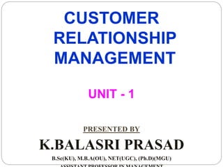 CUSTOMER
RELATIONSHIP
MANAGEMENT
UNIT - 1
PRESENTED BY
K.BALASRI PRASAD
B.Sc(KU), M.B.A(OU), NET(UGC), (Ph.D)(MGU)
 