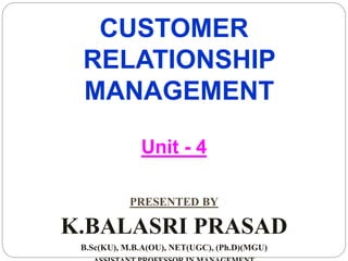 CUSTOMER
RELATIONSHIP
MANAGEMENT
Unit - 4
PRESENTED BY
K.BALASRI PRASAD
B.Sc(KU), M.B.A(OU), NET(UGC), (Ph.D)(MGU)
 