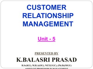 CUSTOMER
RELATIONSHIP
MANAGEMENT
Unit - 5
PRESENTED BY
K.BALASRI PRASAD
B.Sc(KU), M.B.A(OU), NET(UGC), (Ph.D)(MGU)
 