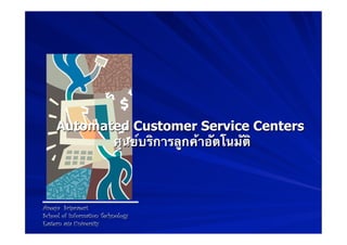 Automated Customer Service Centers
            ศูนย์บริการลูกค้าอัตโนมัติ



Areeya Sriprasert
School of Information Technology
Eastern asia University
 