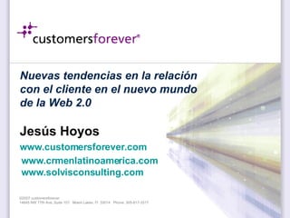 Nuevas tendencias en la relación con el cliente en el nuevo mundo de la Web 2.0 Jesús Hoyos www.customersforever.com   www.crmenlatinoamerica.com www.solvisconsulting.com   