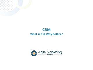 CRM
What is it & Why bother?
 