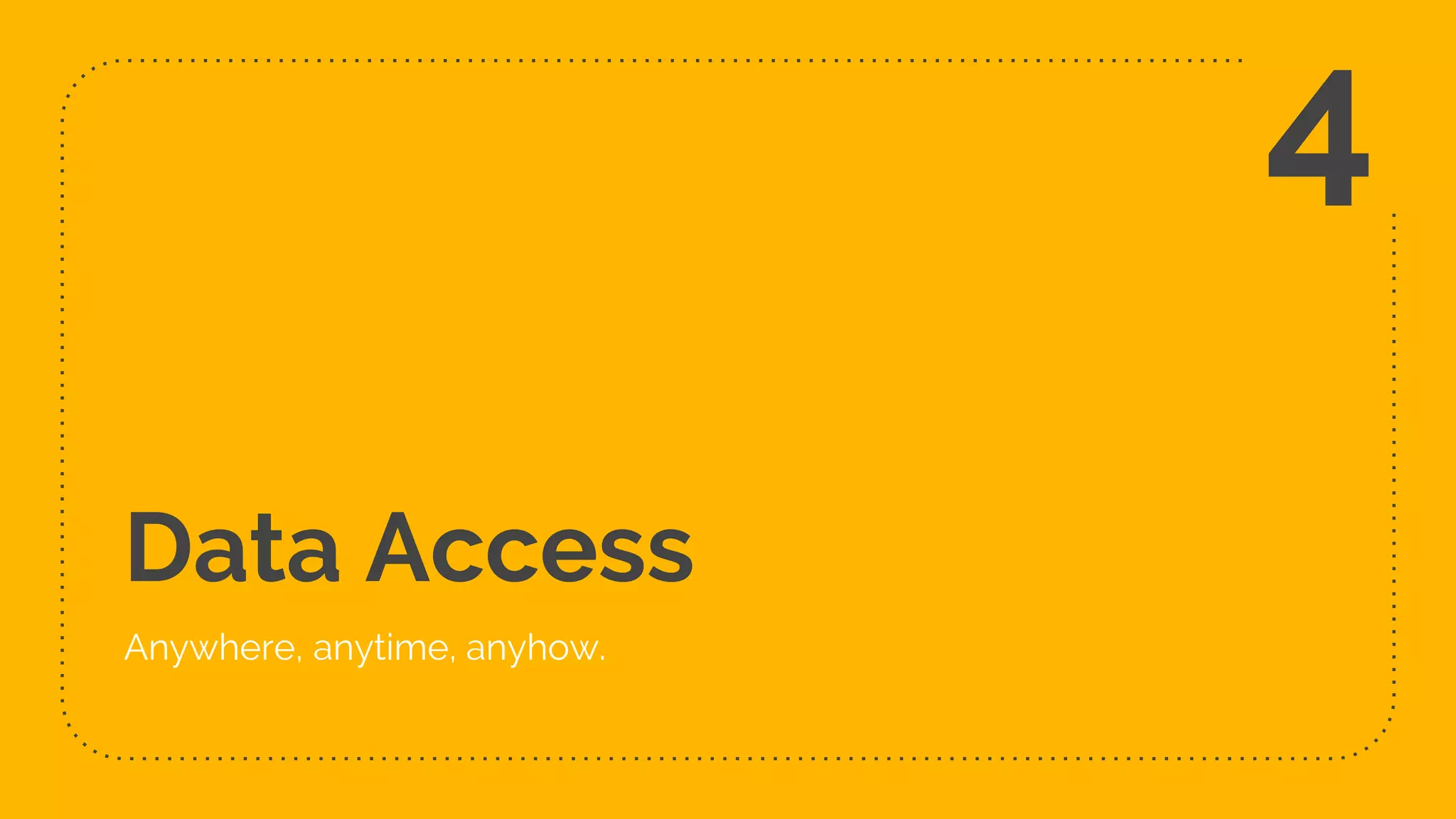 Data Access
Anywhere, anytime, anyhow.
4
 