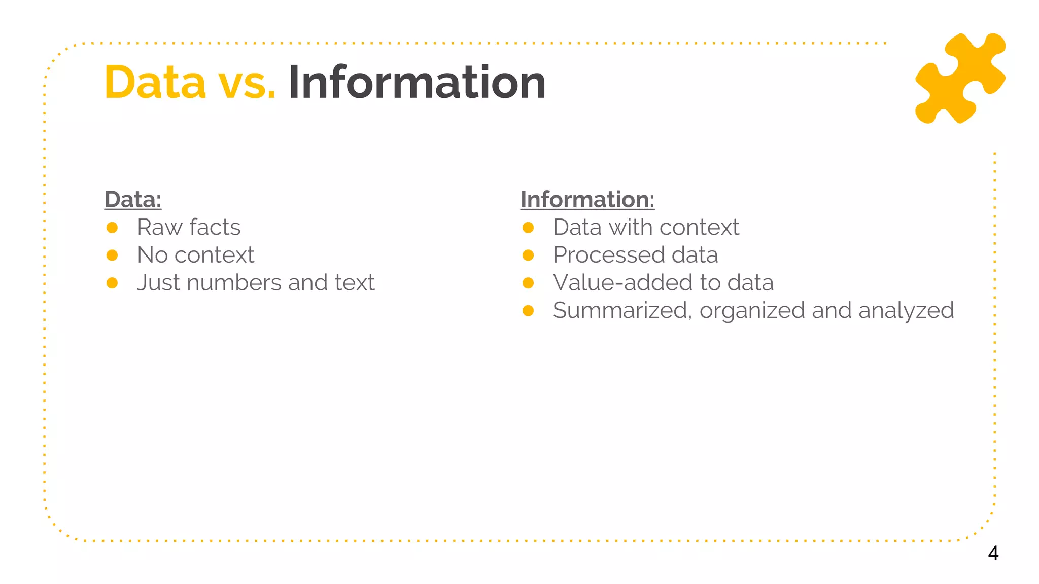 Data:
● Raw facts
● No context
● Just numbers and text
Information:
● Data with context
● Processed data
● Value-added to data
● Summarized, organized and analyzed
4
Data vs. Information
 