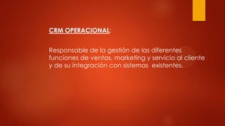 CRM OPERACIONAL:
Responsable de la gestión de las diferentes
funciones de ventas, marketing y servicio al cliente
y de su integración con sistemas existentes.
 