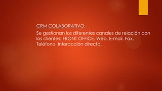 CRM COLABORATIVO:
Se gestionan los diferentes canales de relación con
los clientes: FRONT OFFICE, Web, E-mail, Fax,
Teléfono, Interacción directa.
 