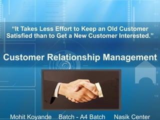 “ It Takes Less Effort to Keep an Old Customer Satisfied than to Get a New Customer Interested.” Customer Relationship Management 