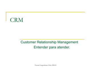 CRM


  Customer Relationship Management
        Entender para atender.



         Vicente Campodónico Ortiz-2006 II
 