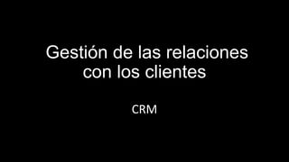 Gestión de las relaciones
    con los clientes
          CRM
 