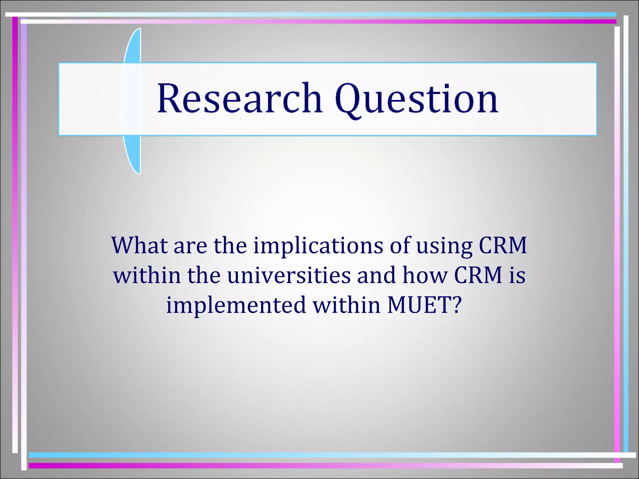 What are the implications of using CRM 
within the universities and how CRM is 
implemented within MUET? 
 