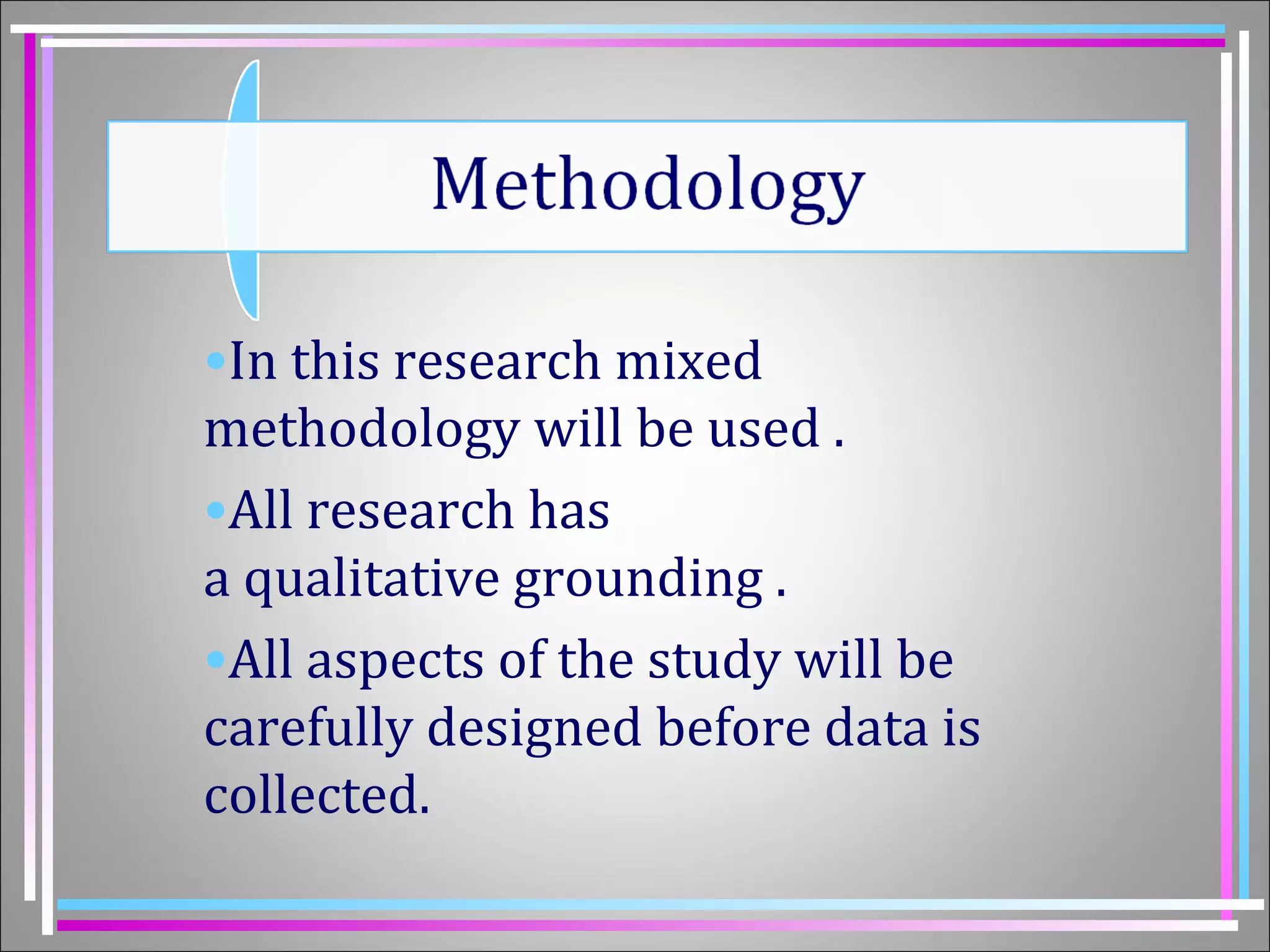 •In this research mixed 
methodology will be used . 
•All research has 
a qualitative grounding . 
•All aspects of the study will be 
carefully designed before data is 
collected. 
 