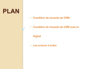 PLAN
• Condition de réussite de CRM
• Condition de réussite de CRM avec le
Digital
• Les erreurs à éviter
 