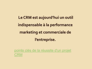 Le CRM est aujourd’hui un outil
indispensable à la performance
marketing et commerciale de
l’entreprise.
points clés de la réussite d'un projet
CRM
 