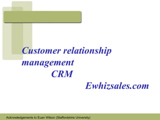 Customer relationship
management
CRM
Ewhizsales.com
Acknowledgements to Euan Wilson (Staffordshire University)
 