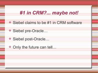 #1 in CRM?... maybe not! Siebel claims to be #1 in CRM software Siebel pre-Oracle… Siebel post-Oracle… Only the future can tell… 