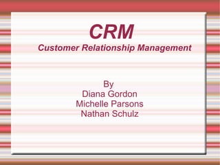 CRM

Customer Relationship Management

By
Diana Gordon
Michelle Parsons
Nathan Schulz

 