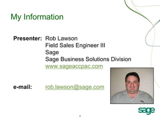 3
My Information
Presenter: Rob Lawson
Field Sales Engineer III
Sage
Sage Business Solutions Division
www.sageaccpac.com
e-mail: rob.lawson@sage.com
 