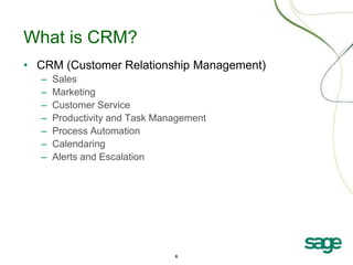 6
What is CRM?
• CRM (Customer Relationship Management)
– Sales
– Marketing
– Customer Service
– Productivity and Task Management
– Process Automation
– Calendaring
– Alerts and Escalation
 