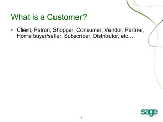 7
What is a Customer?
• Client, Patron, Shopper, Consumer, Vendor, Partner,
Home buyer/seller, Subscriber, Distributor, etc…
 