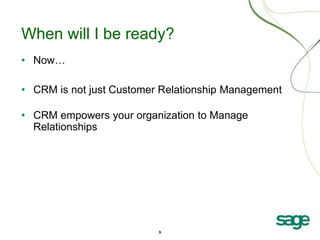 9
When will I be ready?
• Now…
• CRM is not just Customer Relationship Management
• CRM empowers your organization to Manage
Relationships
 