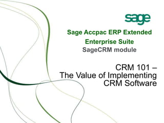 Sage Accpac ERP Extended
Enterprise Suite
SageCRM module
CRM 101 –
The Value of Implementing
CRM Software
 