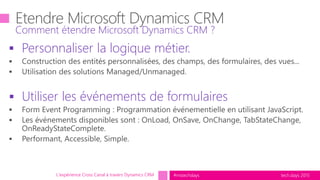 tech.days 2015#mstechdays
 Personnaliser la logique métier.
 Utiliser les événements de formulaires
Comment étendre Microsoft Dynamics CRM ?
L'expérience Cross Canal à travers Dynamics CRM
 